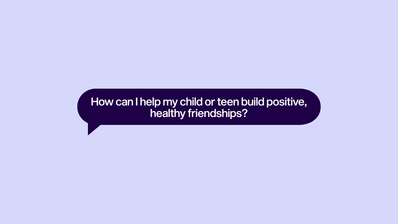 How can I help my child or teen build positive, healthy friendships?